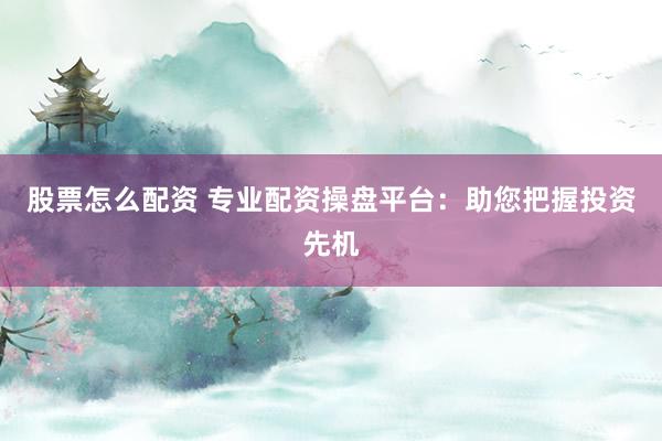 股票怎么配资 专业配资操盘平台：助您把握投资先机