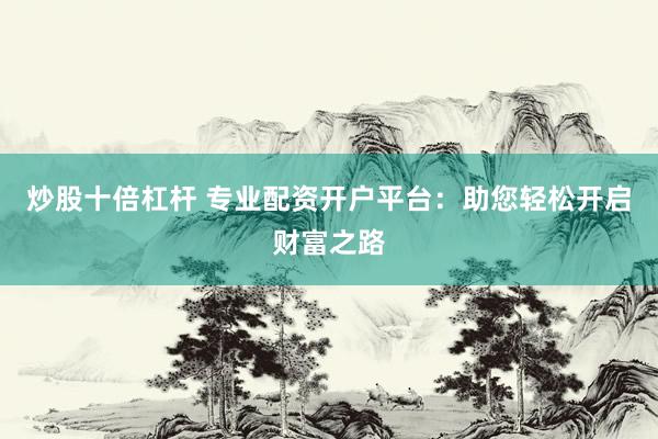 炒股十倍杠杆 专业配资开户平台：助您轻松开启财富之路
