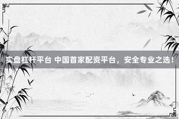 实盘杠杆平台 中国首家配资平台，安全专业之选！