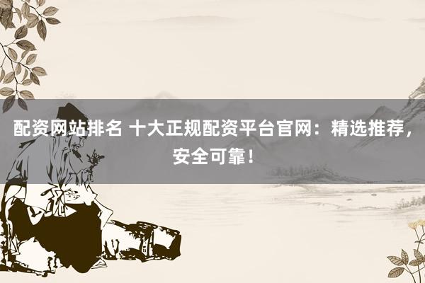配资网站排名 十大正规配资平台官网：精选推荐，安全可靠！