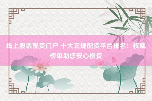 线上股票配资门户 十大正规配资平台排名：权威榜单助您安心投资
