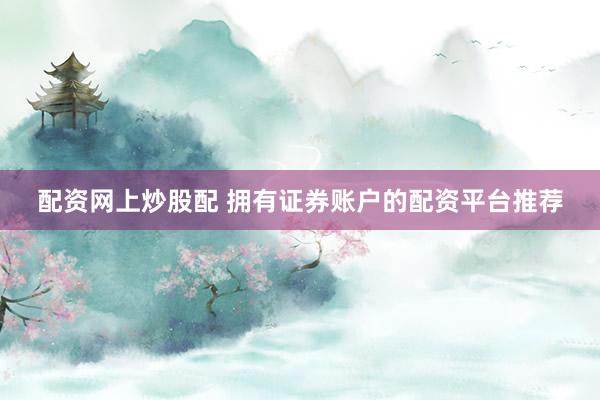 配资网上炒股配 拥有证券账户的配资平台推荐