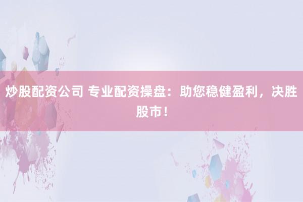 炒股配资公司 专业配资操盘：助您稳健盈利，决胜股市！