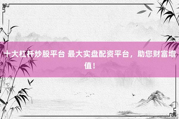 十大杠杆炒股平台 最大实盘配资平台，助您财富增值！
