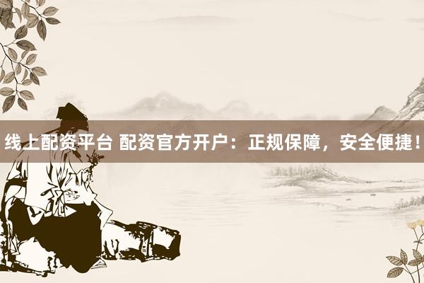 线上配资平台 配资官方开户：正规保障，安全便捷！
