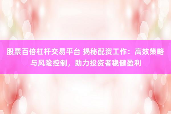 股票百倍杠杆交易平台 揭秘配资工作：高效策略与风险控制，助力投资者稳健盈利