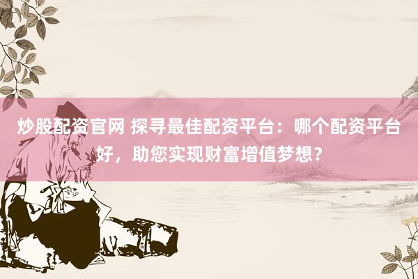 炒股配资官网 探寻最佳配资平台：哪个配资平台好，助您实现财富增值梦想？