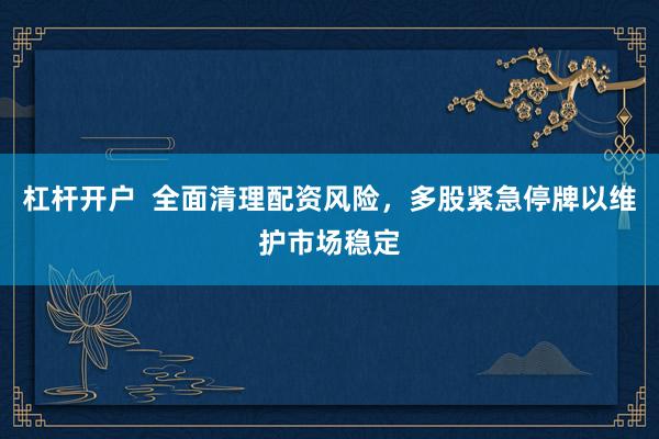 杠杆开户  全面清理配资风险，多股紧急停牌以维护市场稳定