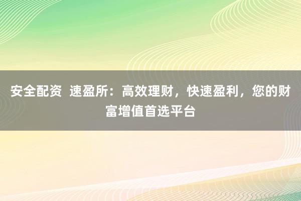 安全配资 速盈所:高效理财,快速盈利,您的财富增值首选平台