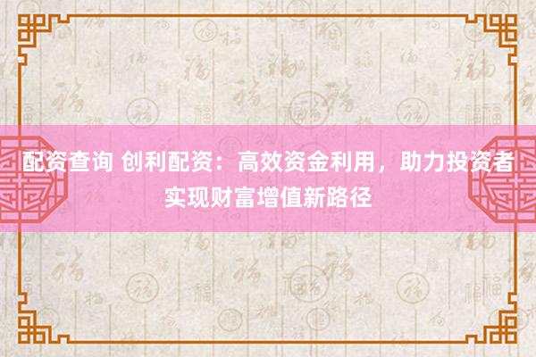 配资查询 创利配资：高效资金利用，助力投资者实现财富增值新路径