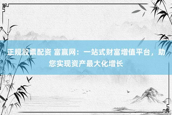 正规股票配资 富赢网：一站式财富增值平台，助您实现资产最大化增长