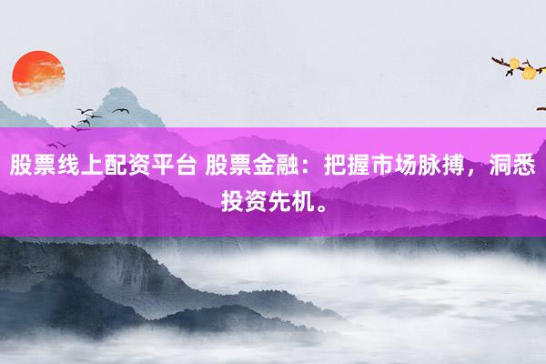 股票线上配资平台 股票金融：把握市场脉搏，洞悉投资先机。