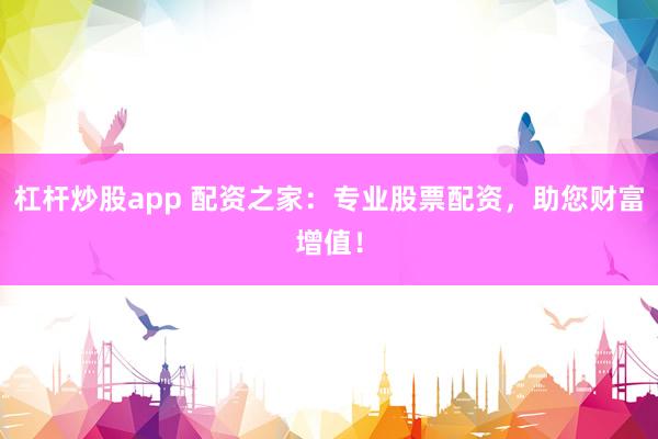 杠杆炒股app 配资之家：专业股票配资，助您财富增值！