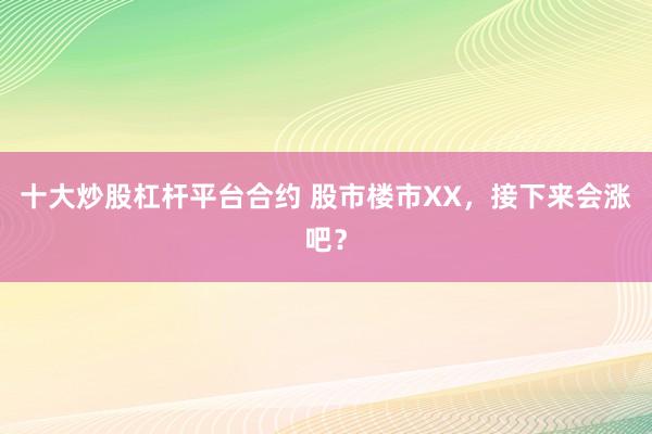 十大炒股杠杆平台合约 股市楼市XX，接下来会涨吧？