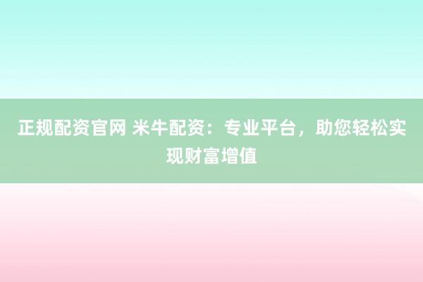 正规配资官网 米牛配资：专业平台，助您轻松实现财富增值
