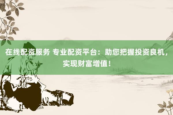 在线配资服务 专业配资平台:助您把握投资良机,实现财富增值!