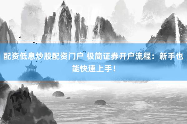 配资低息炒股配资门户 极简证券开户流程：新手也能快速上手！