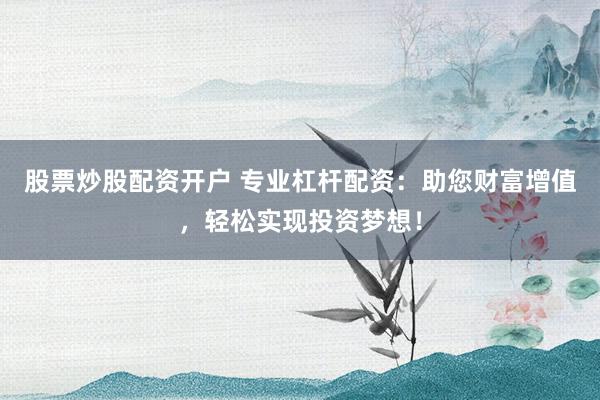 股票炒股配资开户 专业杠杆配资：助您财富增值，轻松实现投资梦想！