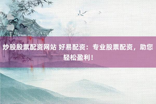 炒股股票配资网站 好易配资:专业股票配资,助您轻松盈利!