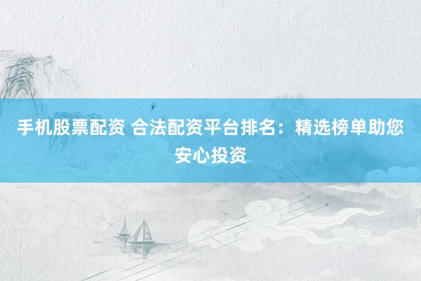 手机股票配资 合法配资平台排名：精选榜单助您安心投资