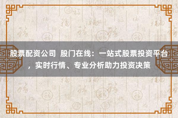 股票配资公司 股门在线:一站式股票投资平台,实时行情、专业分析助力投资决策