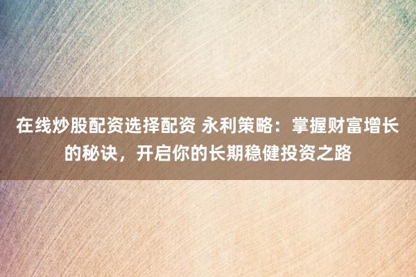 在线炒股配资选择配资 永利策略：掌握财富增长的秘诀，开启你的长期稳健投资之路
