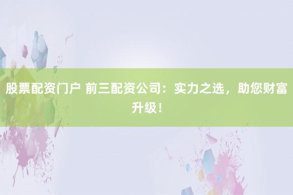 股票配资门户 前三配资公司：实力之选，助您财富升级！