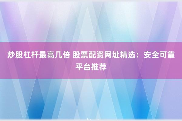 炒股杠杆最高几倍 股票配资网址精选：安全可靠平台推荐