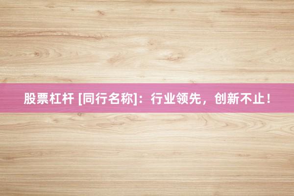 股票杠杆 [同行名称]：行业领先，创新不止！