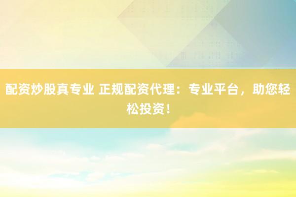 配资炒股真专业 正规配资代理：专业平台，助您轻松投资！