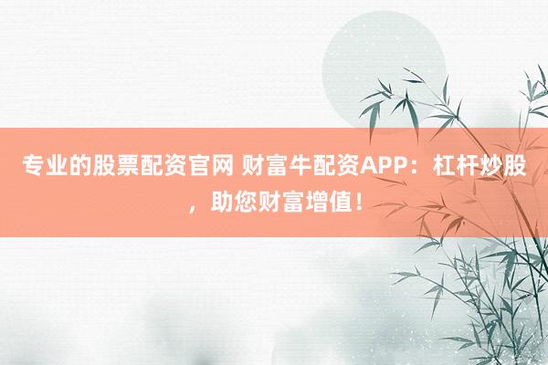 专业的股票配资官网 财富牛配资APP：杠杆炒股，助您财富增值！