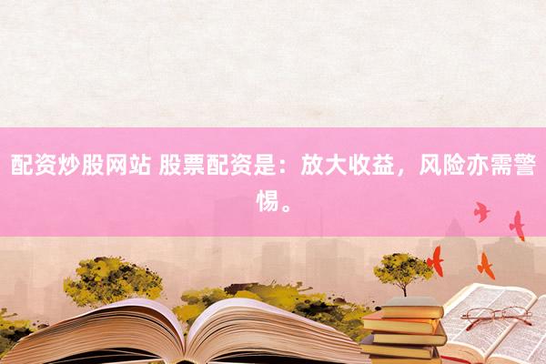配资炒股网站 股票配资是：放大收益，风险亦需警惕。