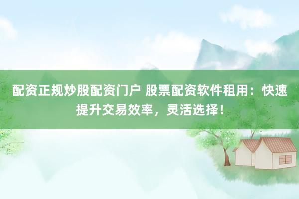 配资正规炒股配资门户 股票配资软件租用：快速提升交易效率，灵活选择！