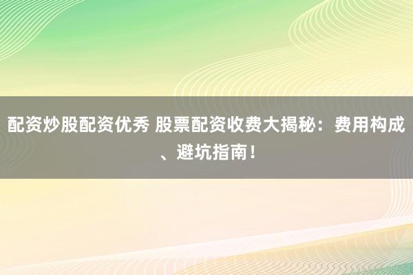 配资炒股配资优秀 股票配资收费大揭秘：费用构成、避坑指南！