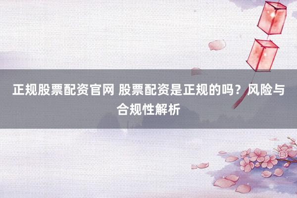 正规股票配资官网 股票配资是正规的吗？风险与合规性解析