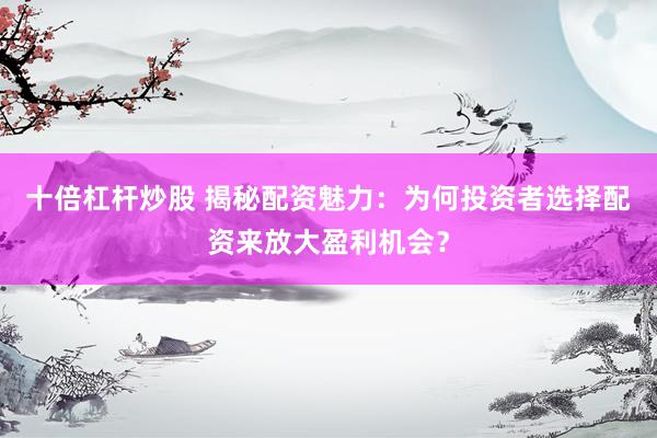 十倍杠杆炒股 揭秘配资魅力：为何投资者选择配资来放大盈利机会？