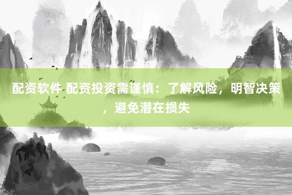 配资软件 配资投资需谨慎：了解风险，明智决策，避免潜在损失
