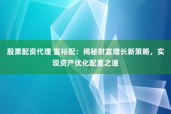 股票配资代理 富裕配:揭秘财富增长新策略,实现资产优化配置之道