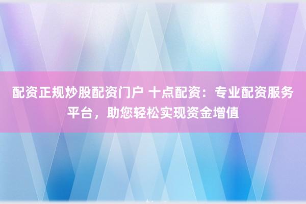 配资正规炒股配资门户 十点配资:专业配资服务平台,助您轻松实现资金增值