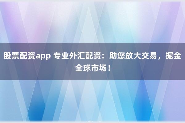 股票配资app 专业外汇配资：助您放大交易，掘金全球市场！