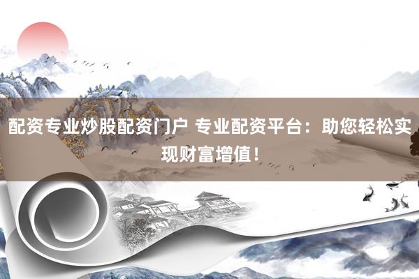配资专业炒股配资门户 专业配资平台：助您轻松实现财富增值！