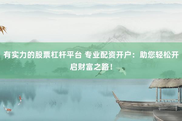 有实力的股票杠杆平台 专业配资开户：助您轻松开启财富之路！