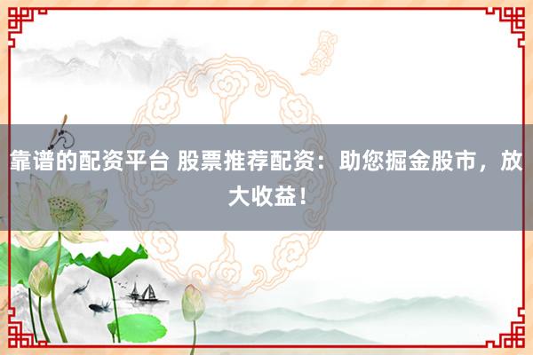 靠谱的配资平台 股票推荐配资：助您掘金股市，放大收益！