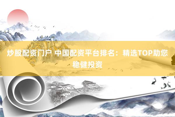 炒股配资门户 中国配资平台排名：精选TOP助您稳健投资