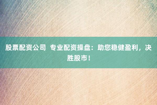 股票配资公司  专业配资操盘：助您稳健盈利，决胜股市！