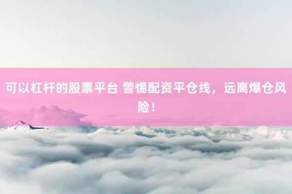可以杠杆的股票平台 警惕配资平仓线，远离爆仓风险！