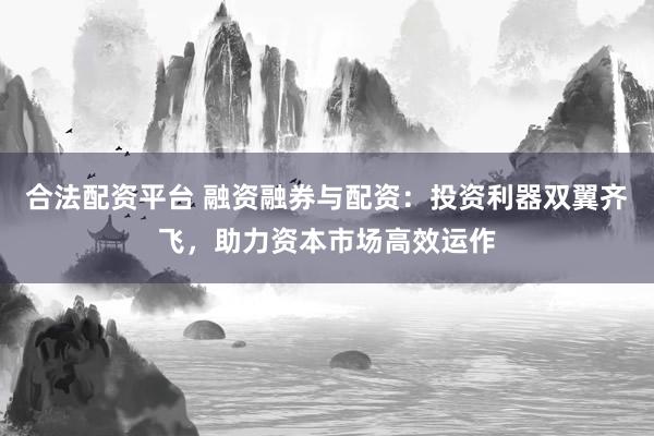 合法配资平台 融资融券与配资：投资利器双翼齐飞，助力资本市场高效运作