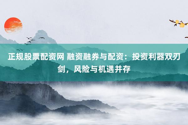 正规股票配资网 融资融券与配资：投资利器双刃剑，风险与机遇并存