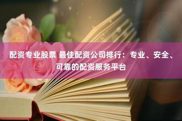 配资专业股票 最佳配资公司排行:专业、安全、可靠的配资服务平台