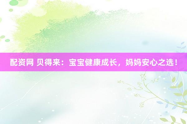 配资网 贝得来：宝宝健康成长，妈妈安心之选！
